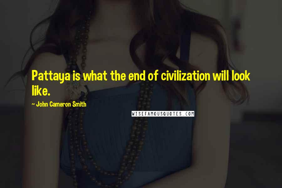 John Cameron Smith Quotes: Pattaya is what the end of civilization will look like.