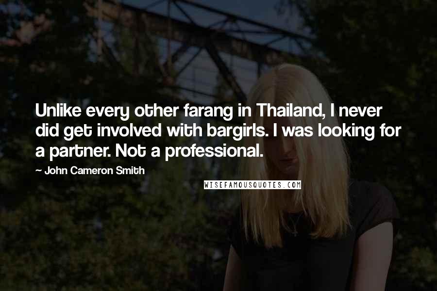 John Cameron Smith Quotes: Unlike every other farang in Thailand, I never did get involved with bargirls. I was looking for a partner. Not a professional.