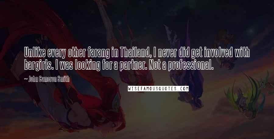 John Cameron Smith Quotes: Unlike every other farang in Thailand, I never did get involved with bargirls. I was looking for a partner. Not a professional.