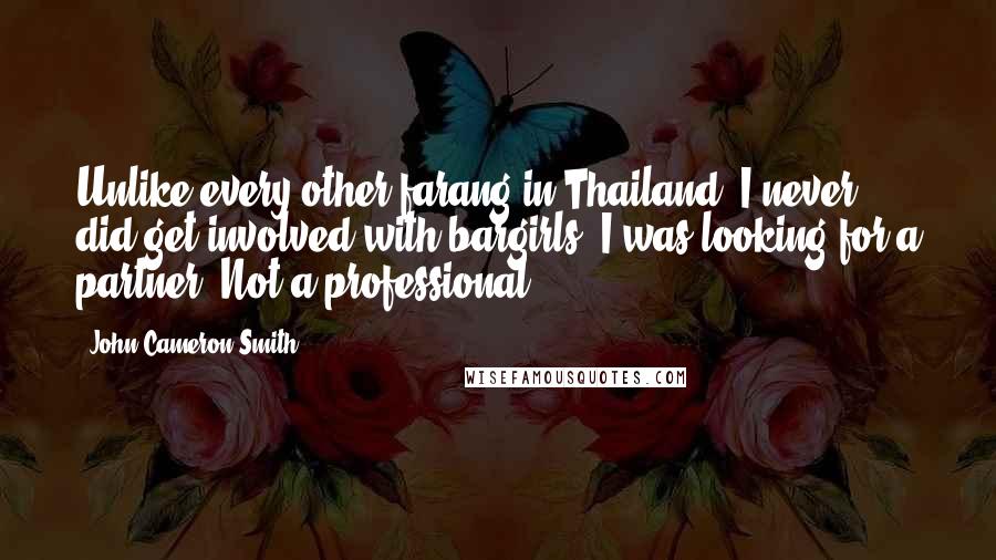 John Cameron Smith Quotes: Unlike every other farang in Thailand, I never did get involved with bargirls. I was looking for a partner. Not a professional.