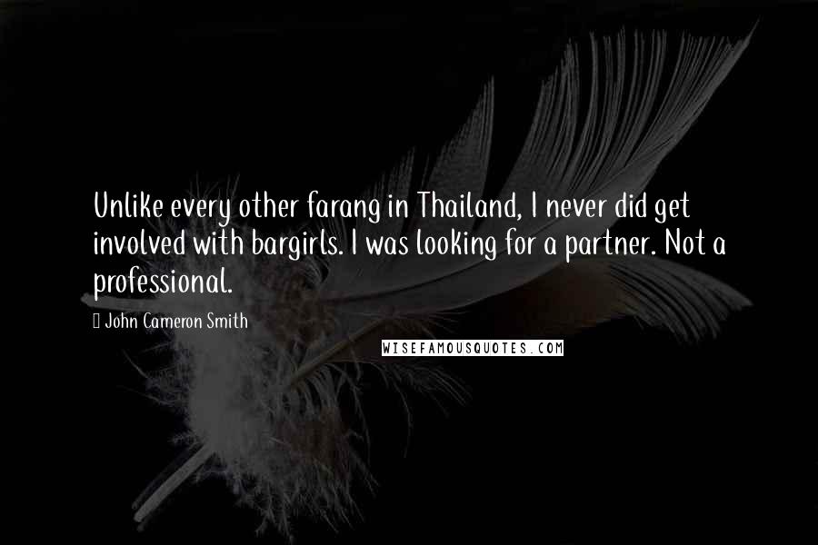 John Cameron Smith Quotes: Unlike every other farang in Thailand, I never did get involved with bargirls. I was looking for a partner. Not a professional.