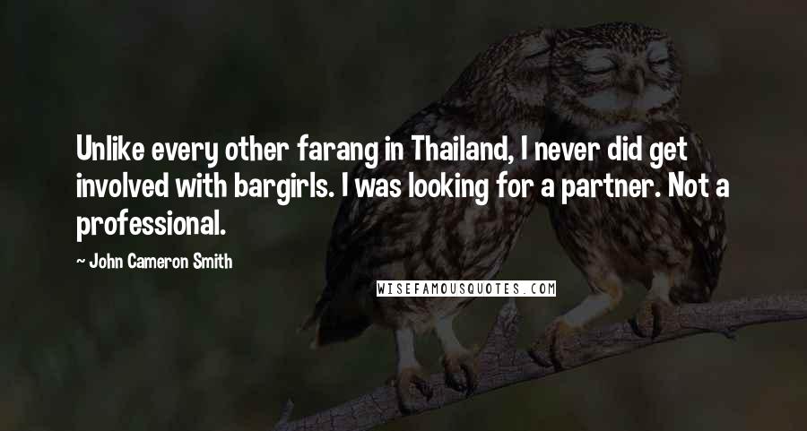 John Cameron Smith Quotes: Unlike every other farang in Thailand, I never did get involved with bargirls. I was looking for a partner. Not a professional.