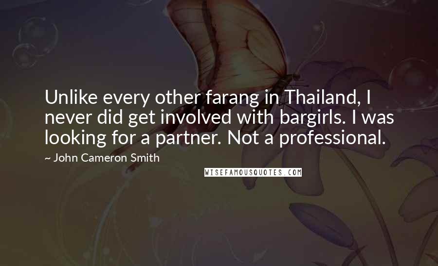John Cameron Smith Quotes: Unlike every other farang in Thailand, I never did get involved with bargirls. I was looking for a partner. Not a professional.