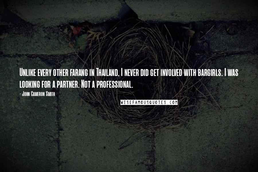 John Cameron Smith Quotes: Unlike every other farang in Thailand, I never did get involved with bargirls. I was looking for a partner. Not a professional.