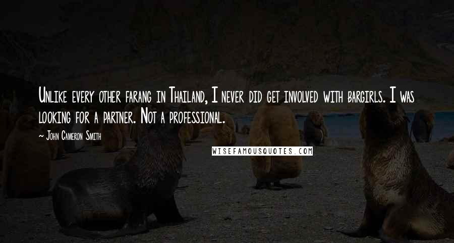 John Cameron Smith Quotes: Unlike every other farang in Thailand, I never did get involved with bargirls. I was looking for a partner. Not a professional.