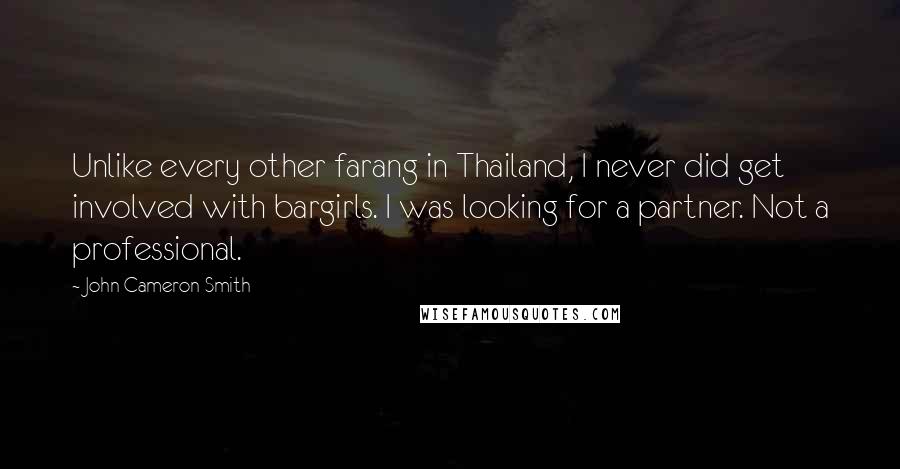 John Cameron Smith Quotes: Unlike every other farang in Thailand, I never did get involved with bargirls. I was looking for a partner. Not a professional.