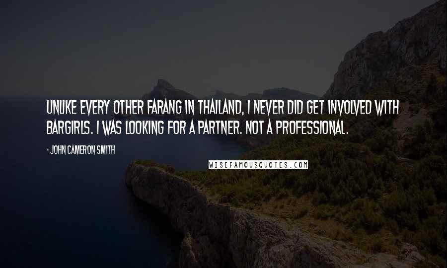 John Cameron Smith Quotes: Unlike every other farang in Thailand, I never did get involved with bargirls. I was looking for a partner. Not a professional.