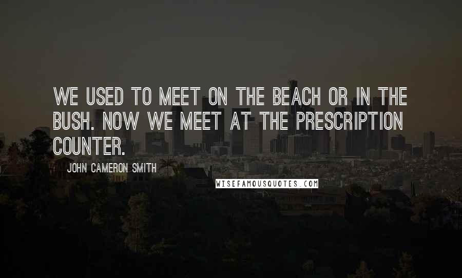 John Cameron Smith Quotes: We used to meet on the beach or in the bush. Now we meet at the Prescription counter.