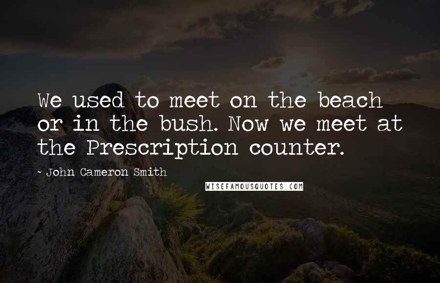 John Cameron Smith Quotes: We used to meet on the beach or in the bush. Now we meet at the Prescription counter.