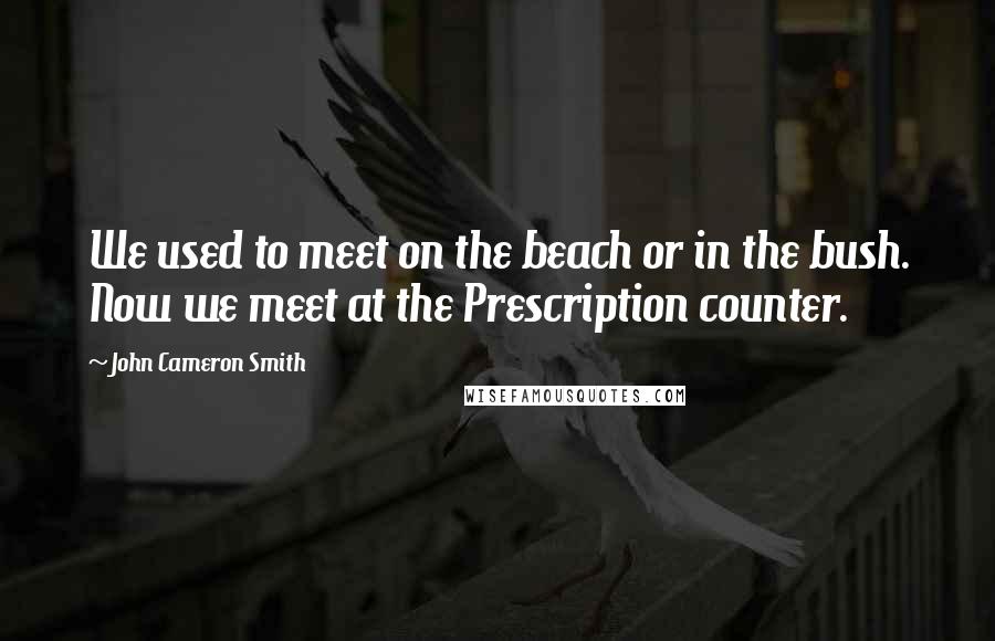 John Cameron Smith Quotes: We used to meet on the beach or in the bush. Now we meet at the Prescription counter.