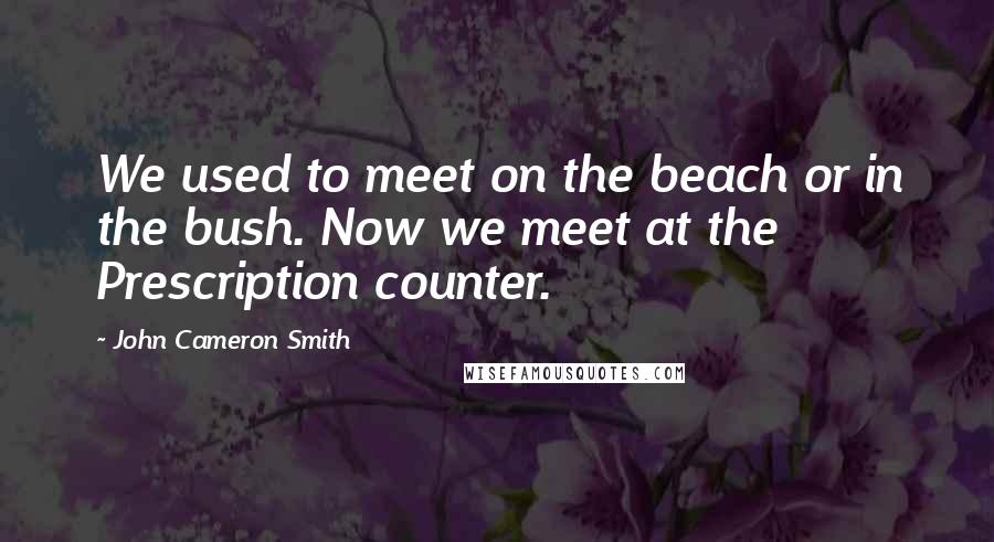 John Cameron Smith Quotes: We used to meet on the beach or in the bush. Now we meet at the Prescription counter.