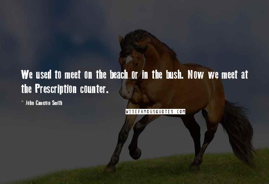 John Cameron Smith Quotes: We used to meet on the beach or in the bush. Now we meet at the Prescription counter.