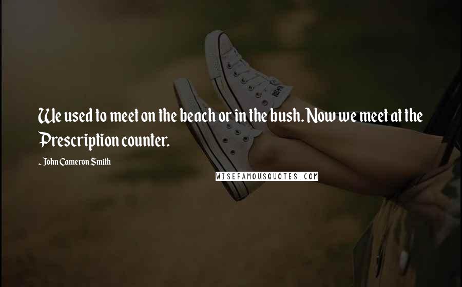 John Cameron Smith Quotes: We used to meet on the beach or in the bush. Now we meet at the Prescription counter.