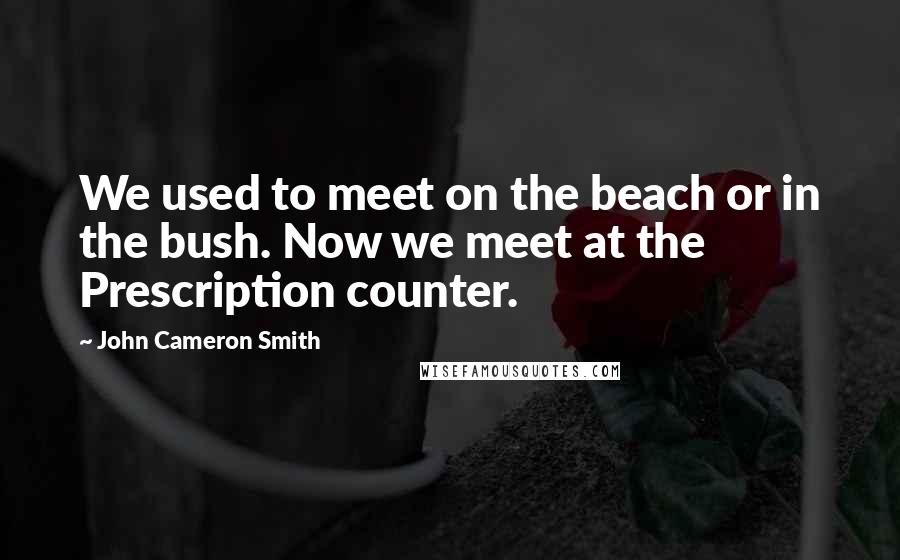 John Cameron Smith Quotes: We used to meet on the beach or in the bush. Now we meet at the Prescription counter.