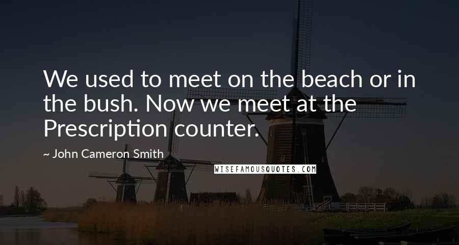 John Cameron Smith Quotes: We used to meet on the beach or in the bush. Now we meet at the Prescription counter.