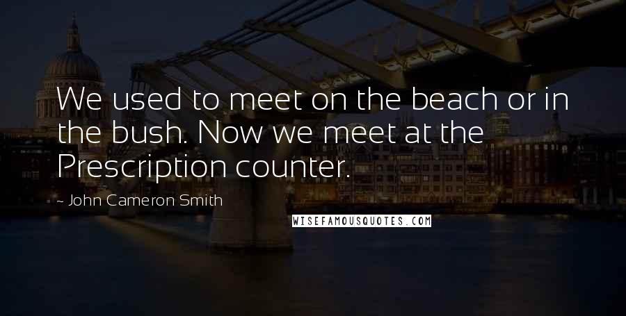 John Cameron Smith Quotes: We used to meet on the beach or in the bush. Now we meet at the Prescription counter.