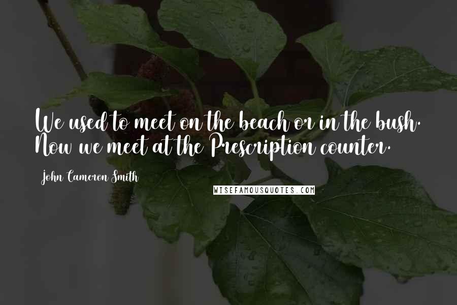 John Cameron Smith Quotes: We used to meet on the beach or in the bush. Now we meet at the Prescription counter.