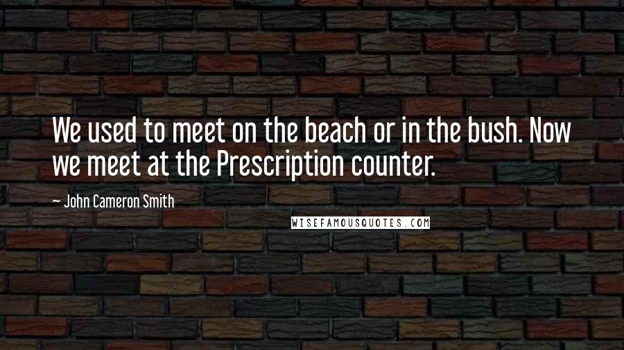 John Cameron Smith Quotes: We used to meet on the beach or in the bush. Now we meet at the Prescription counter.