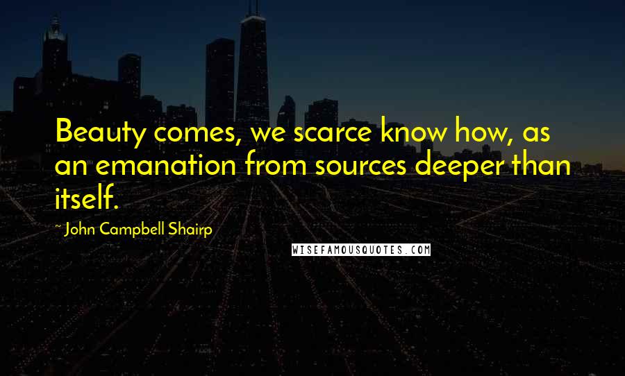 John Campbell Shairp Quotes: Beauty comes, we scarce know how, as an emanation from sources deeper than itself.