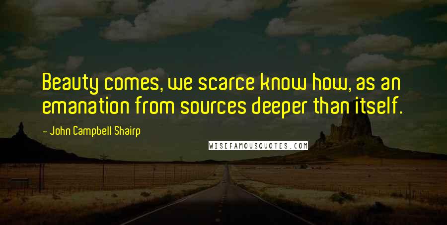 John Campbell Shairp Quotes: Beauty comes, we scarce know how, as an emanation from sources deeper than itself.