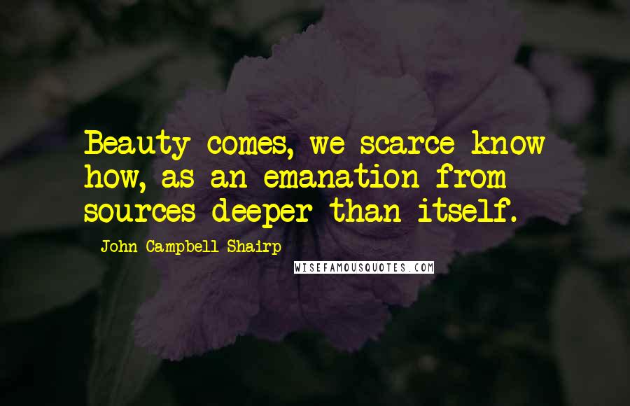 John Campbell Shairp Quotes: Beauty comes, we scarce know how, as an emanation from sources deeper than itself.