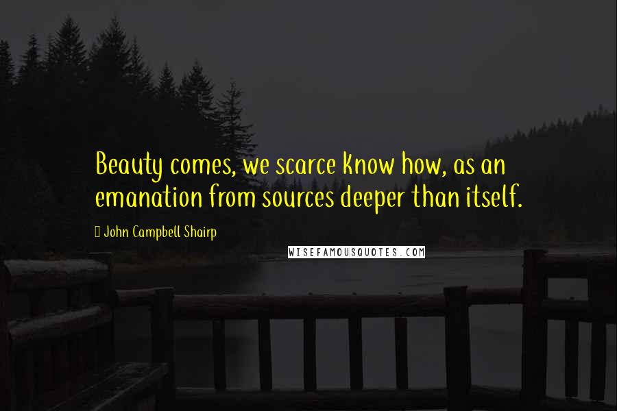 John Campbell Shairp Quotes: Beauty comes, we scarce know how, as an emanation from sources deeper than itself.