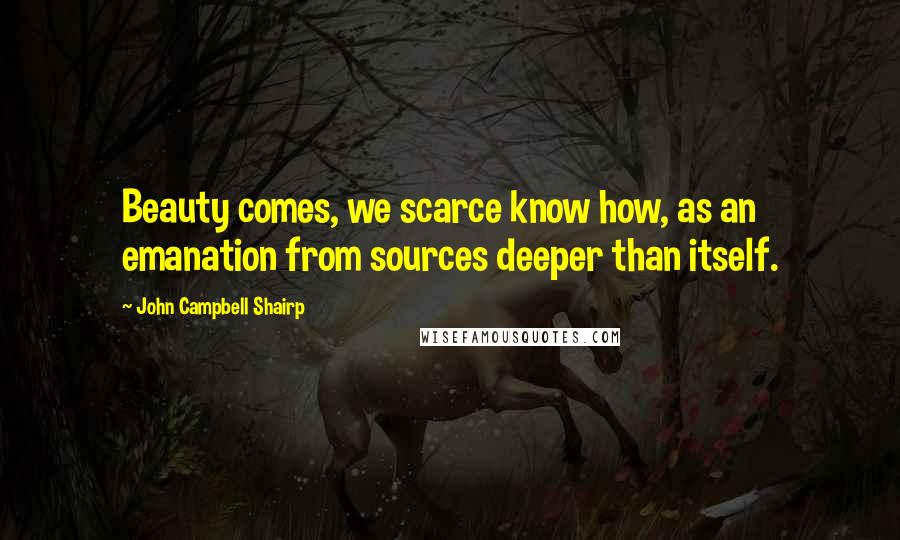 John Campbell Shairp Quotes: Beauty comes, we scarce know how, as an emanation from sources deeper than itself.