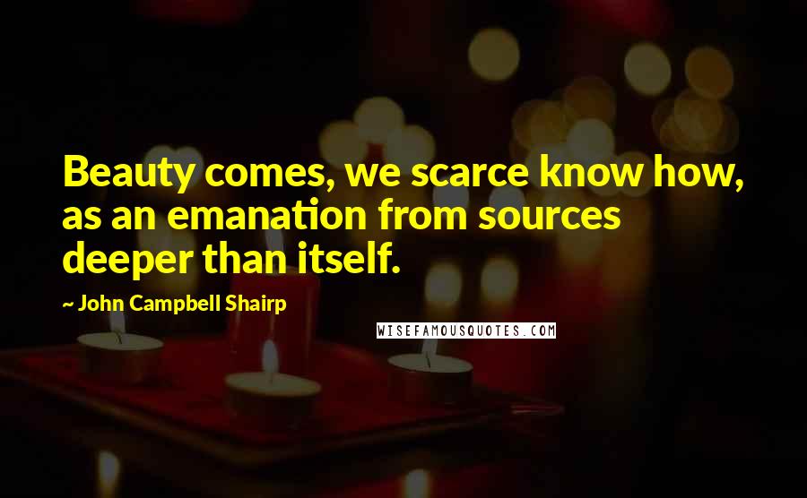 John Campbell Shairp Quotes: Beauty comes, we scarce know how, as an emanation from sources deeper than itself.