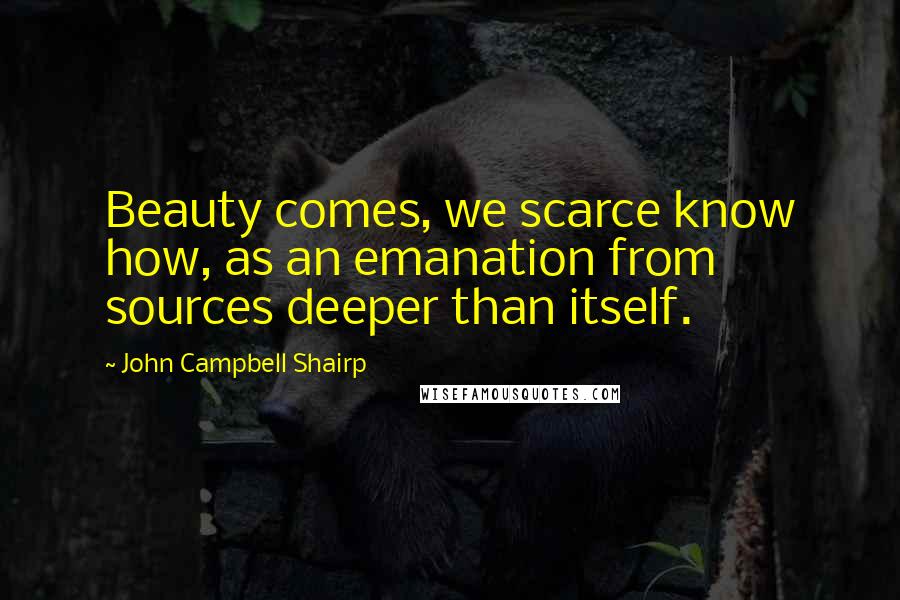 John Campbell Shairp Quotes: Beauty comes, we scarce know how, as an emanation from sources deeper than itself.