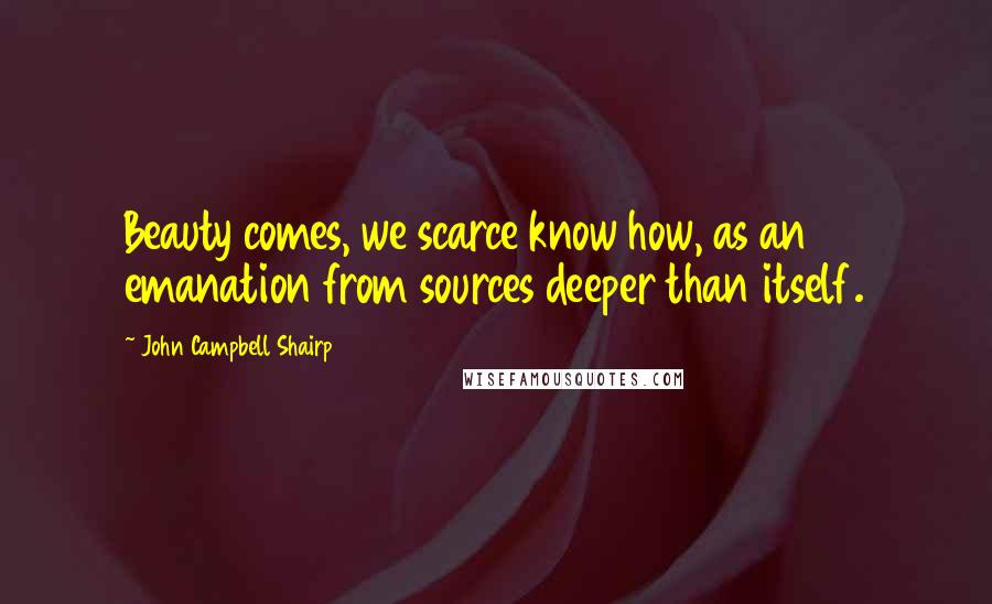 John Campbell Shairp Quotes: Beauty comes, we scarce know how, as an emanation from sources deeper than itself.