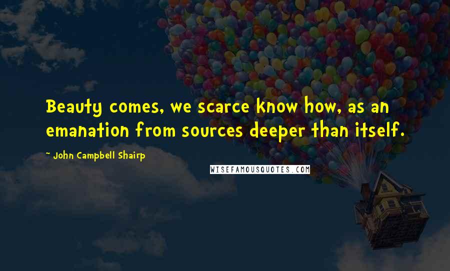 John Campbell Shairp Quotes: Beauty comes, we scarce know how, as an emanation from sources deeper than itself.