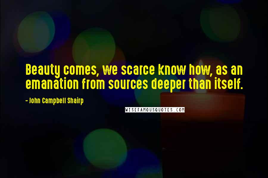 John Campbell Shairp Quotes: Beauty comes, we scarce know how, as an emanation from sources deeper than itself.