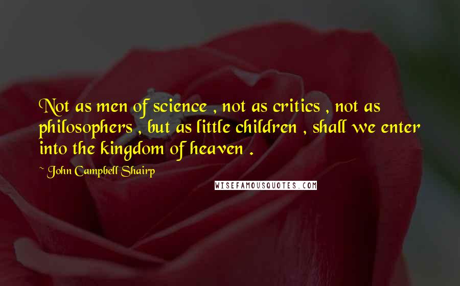 John Campbell Shairp Quotes: Not as men of science , not as critics , not as philosophers , but as little children , shall we enter into the kingdom of heaven .