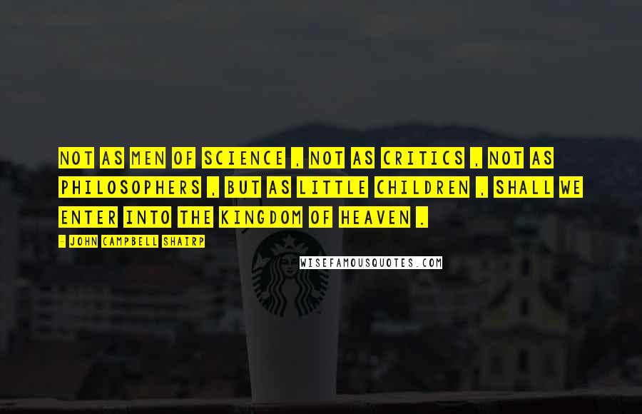 John Campbell Shairp Quotes: Not as men of science , not as critics , not as philosophers , but as little children , shall we enter into the kingdom of heaven .