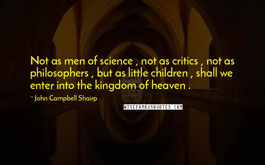 John Campbell Shairp Quotes: Not as men of science , not as critics , not as philosophers , but as little children , shall we enter into the kingdom of heaven .