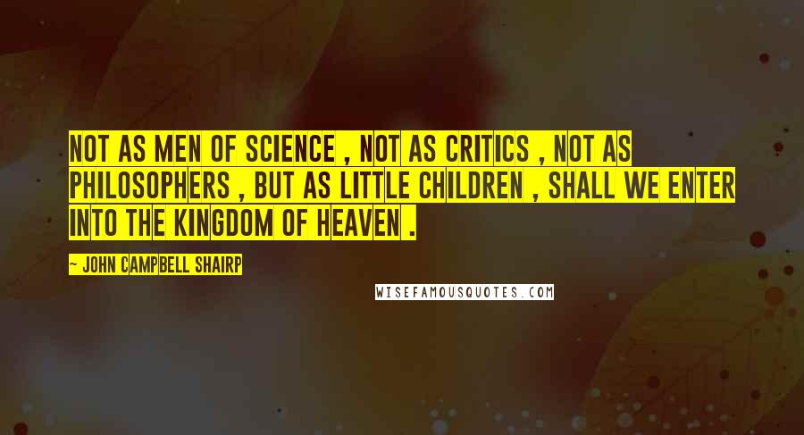 John Campbell Shairp Quotes: Not as men of science , not as critics , not as philosophers , but as little children , shall we enter into the kingdom of heaven .