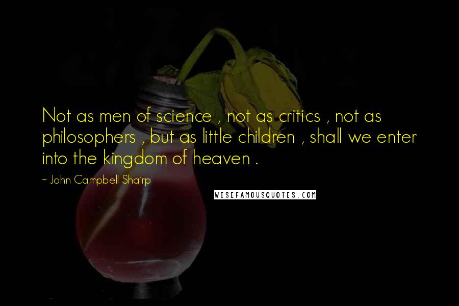 John Campbell Shairp Quotes: Not as men of science , not as critics , not as philosophers , but as little children , shall we enter into the kingdom of heaven .