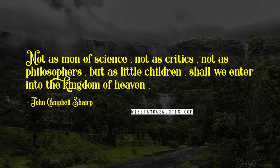 John Campbell Shairp Quotes: Not as men of science , not as critics , not as philosophers , but as little children , shall we enter into the kingdom of heaven .