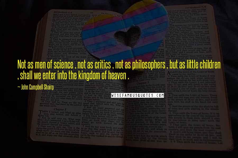 John Campbell Shairp Quotes: Not as men of science , not as critics , not as philosophers , but as little children , shall we enter into the kingdom of heaven .