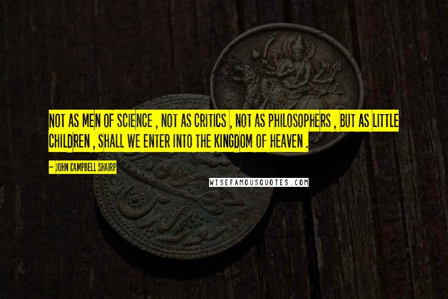 John Campbell Shairp Quotes: Not as men of science , not as critics , not as philosophers , but as little children , shall we enter into the kingdom of heaven .
