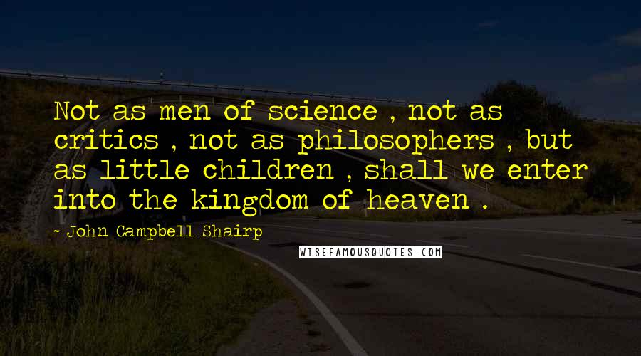 John Campbell Shairp Quotes: Not as men of science , not as critics , not as philosophers , but as little children , shall we enter into the kingdom of heaven .