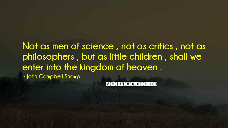 John Campbell Shairp Quotes: Not as men of science , not as critics , not as philosophers , but as little children , shall we enter into the kingdom of heaven .