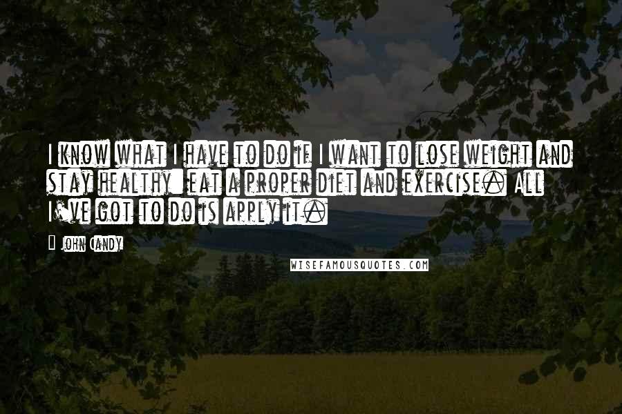 John Candy Quotes: I know what I have to do if I want to lose weight and stay healthy: eat a proper diet and exercise. All I've got to do is apply it.