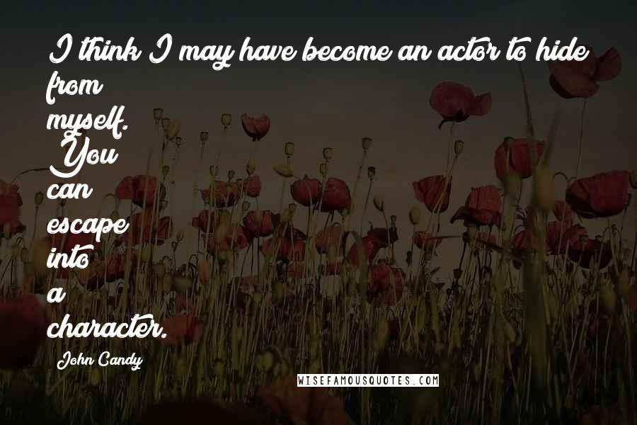 John Candy Quotes: I think I may have become an actor to hide from myself. You can escape into a character.