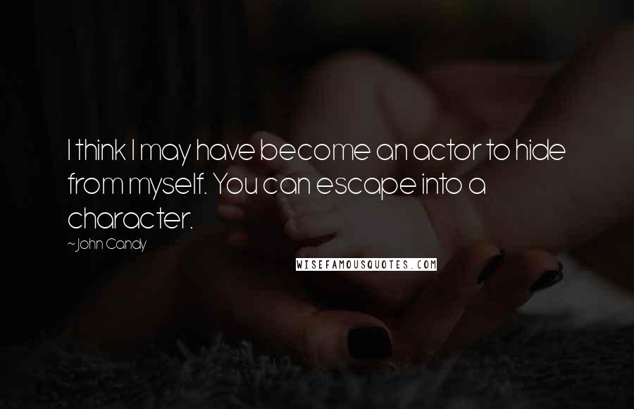 John Candy Quotes: I think I may have become an actor to hide from myself. You can escape into a character.