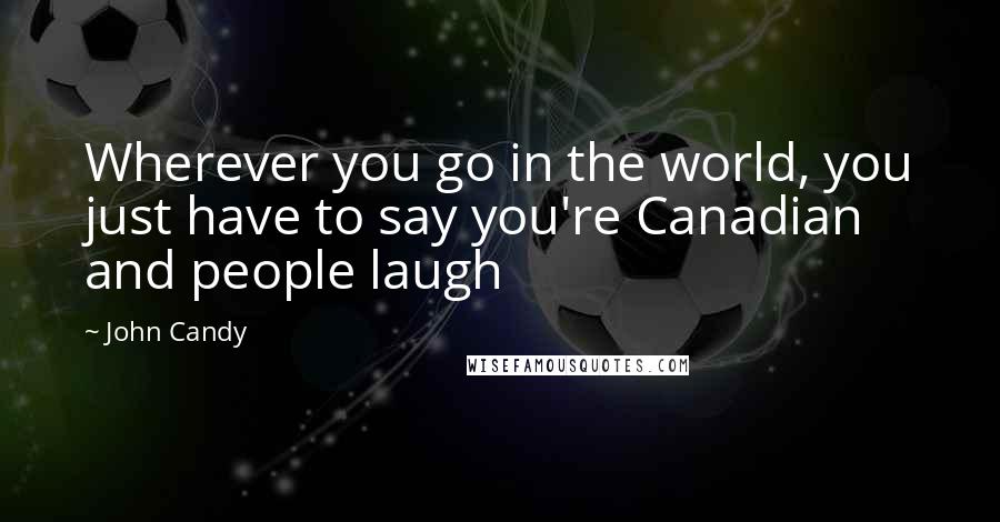 John Candy Quotes: Wherever you go in the world, you just have to say you're Canadian and people laugh