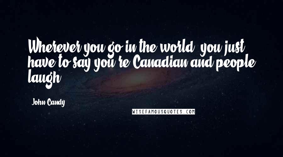 John Candy Quotes: Wherever you go in the world, you just have to say you're Canadian and people laugh