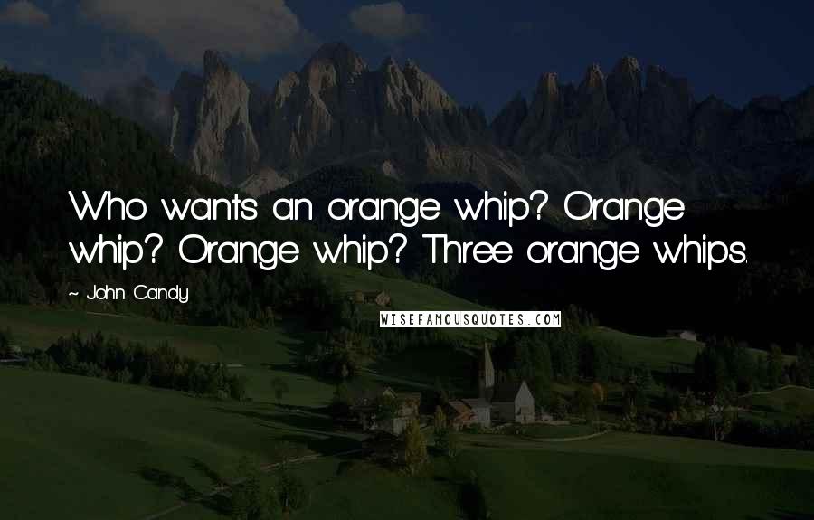 John Candy Quotes: Who wants an orange whip? Orange whip? Orange whip? Three orange whips.