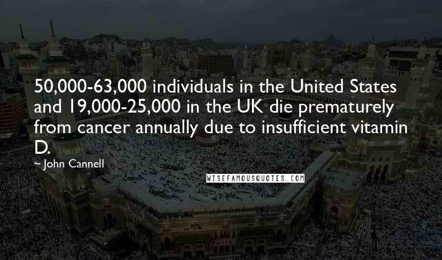 John Cannell Quotes: 50,000-63,000 individuals in the United States and 19,000-25,000 in the UK die prematurely from cancer annually due to insufficient vitamin D.