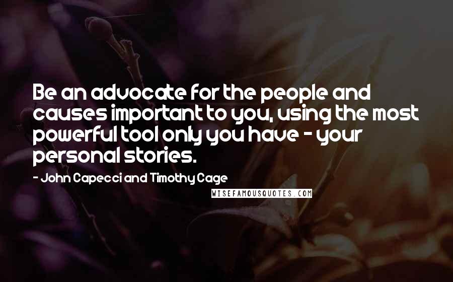 John Capecci And Timothy Cage Quotes: Be an advocate for the people and causes important to you, using the most powerful tool only you have - your personal stories.